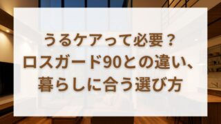 一条工務店ロスガード90と「うるケア」は生活スタイル適合で選ぶべき 
