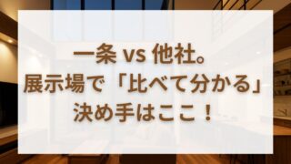 【一条工務店】住宅展示場で「見るだけ」にならないための見学完全ガイド 