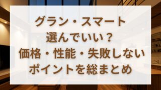 一条工務店「グラン・スマート」徹底解説｜価格・性能・後悔しない選び方 